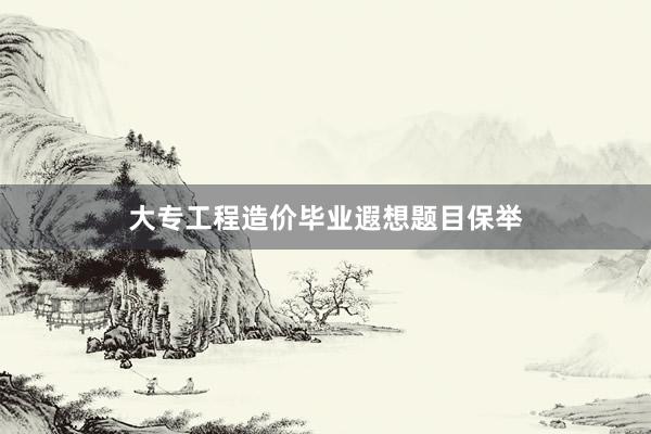 大专工程造价毕业遐想题目保举