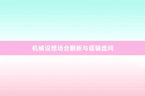 机械设想场合翻新与诓骗盘问