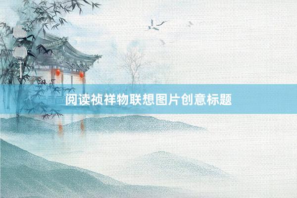 阅读祯祥物联想图片创意标题