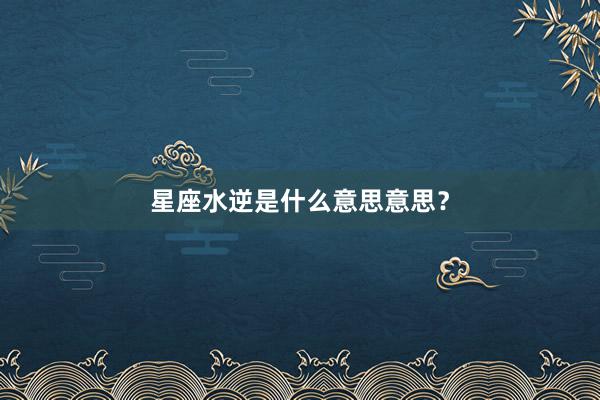 星座水逆是什么意思意思？