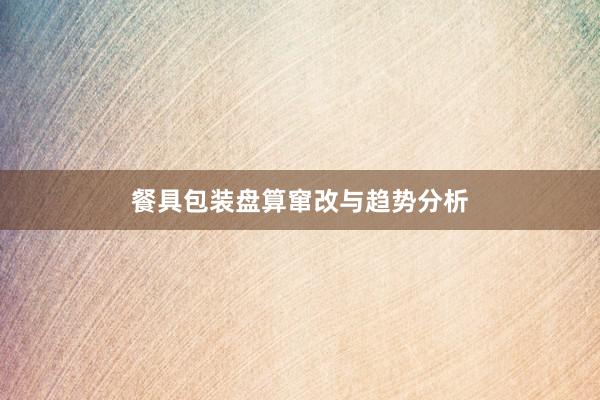 餐具包装盘算窜改与趋势分析